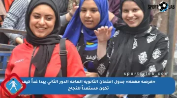 «فرصة مهمة» جدول امتحان الثانوية العامة الدور الثاني يبدأ غداً كيف تكون مستعداً للنجاح